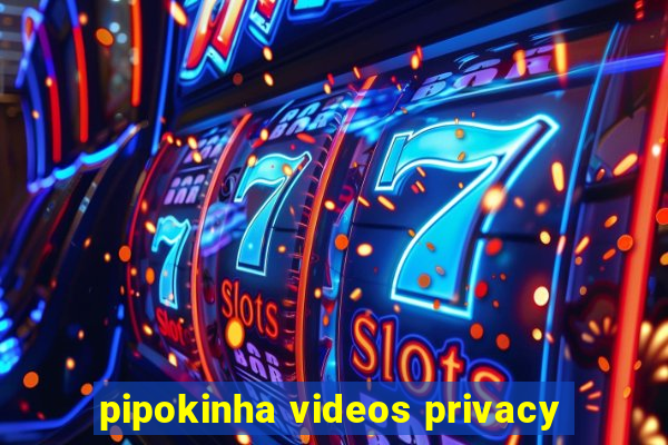 pipokinha videos privacy